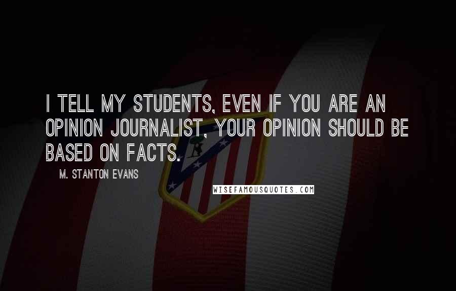 M. Stanton Evans Quotes: I tell my students, even if you are an opinion journalist, your opinion should be based on facts.