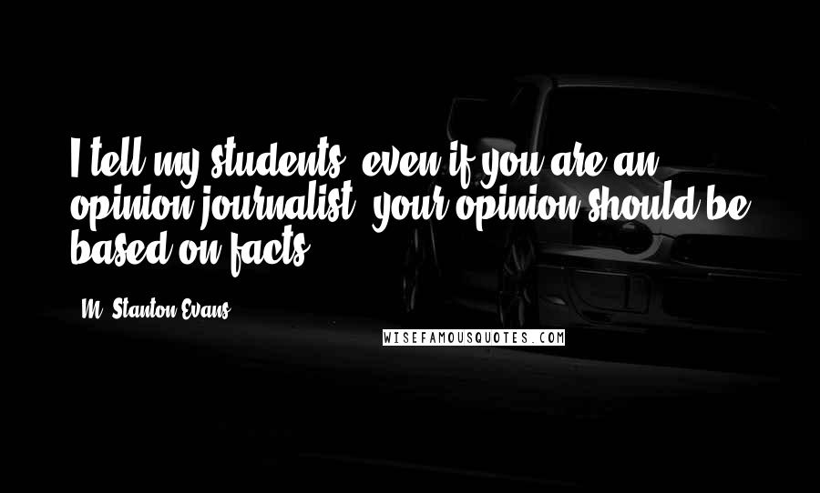 M. Stanton Evans Quotes: I tell my students, even if you are an opinion journalist, your opinion should be based on facts.