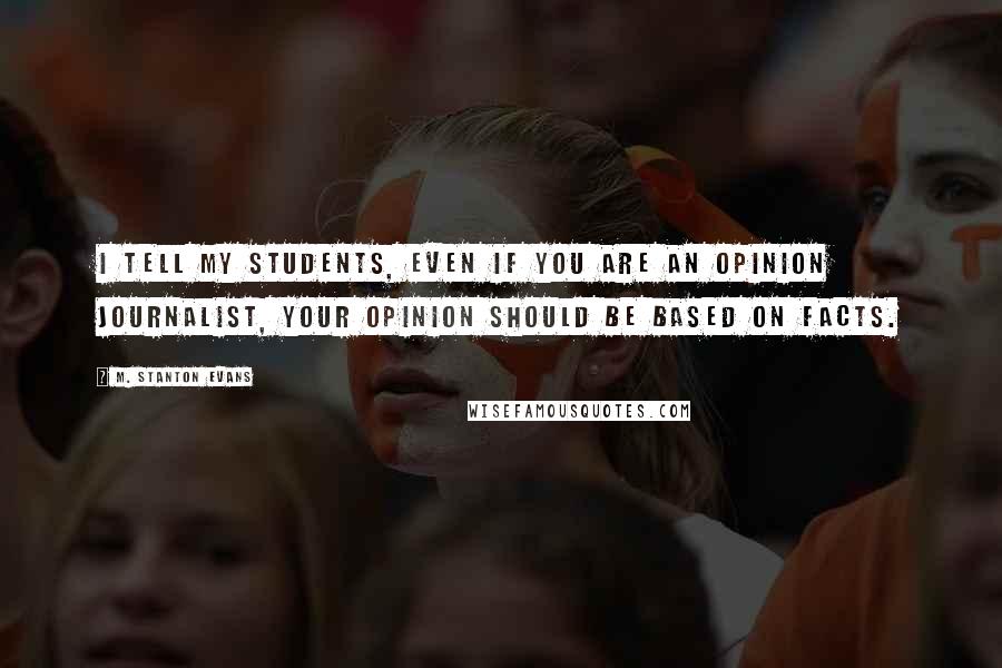 M. Stanton Evans Quotes: I tell my students, even if you are an opinion journalist, your opinion should be based on facts.