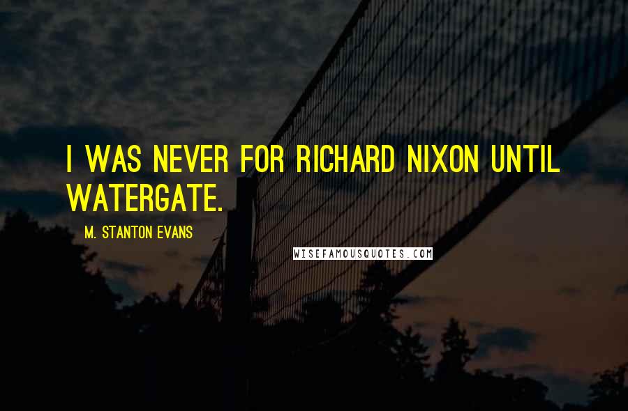 M. Stanton Evans Quotes: I was never for Richard Nixon until Watergate.