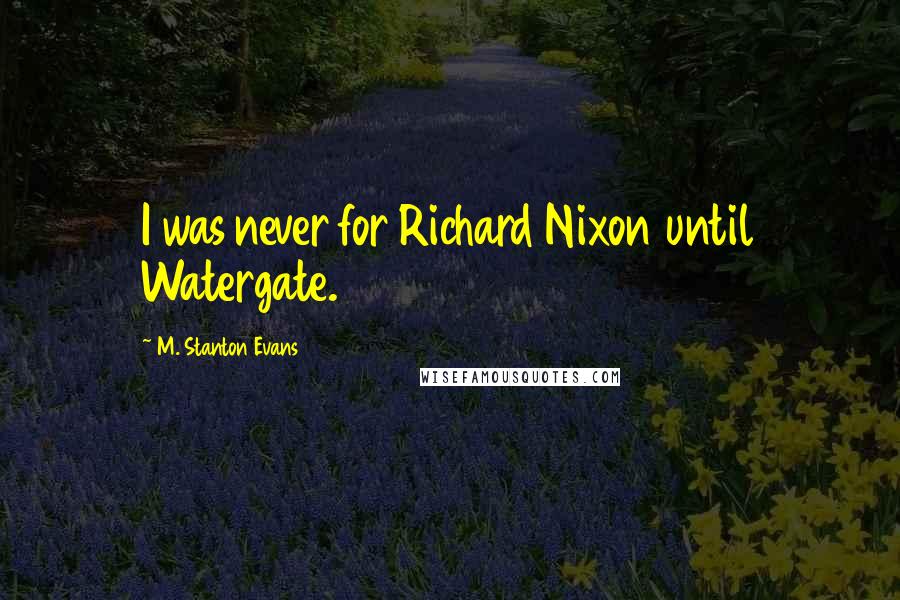 M. Stanton Evans Quotes: I was never for Richard Nixon until Watergate.