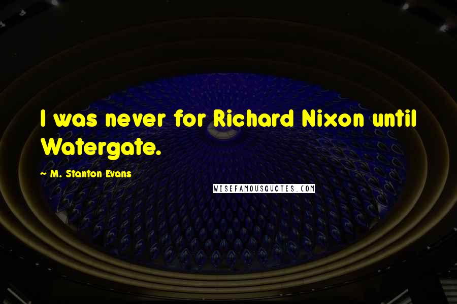 M. Stanton Evans Quotes: I was never for Richard Nixon until Watergate.