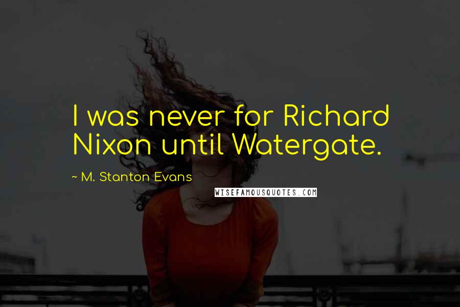 M. Stanton Evans Quotes: I was never for Richard Nixon until Watergate.