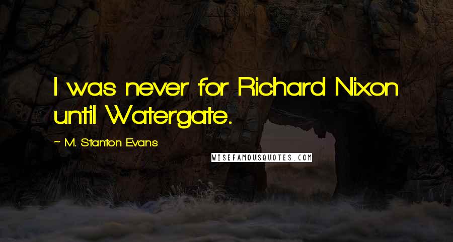 M. Stanton Evans Quotes: I was never for Richard Nixon until Watergate.