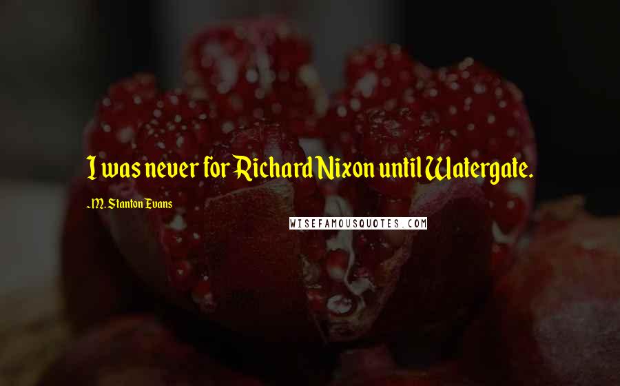 M. Stanton Evans Quotes: I was never for Richard Nixon until Watergate.