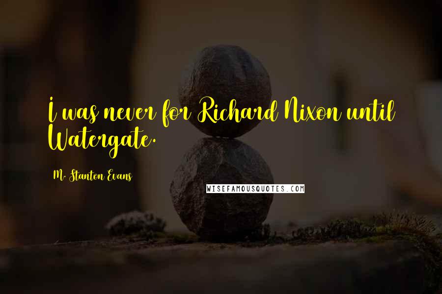 M. Stanton Evans Quotes: I was never for Richard Nixon until Watergate.