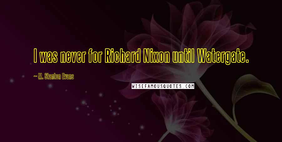 M. Stanton Evans Quotes: I was never for Richard Nixon until Watergate.