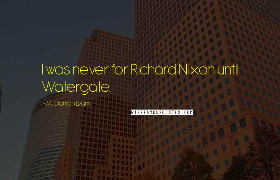 M. Stanton Evans Quotes: I was never for Richard Nixon until Watergate.