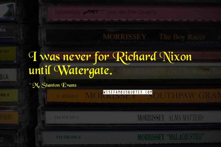 M. Stanton Evans Quotes: I was never for Richard Nixon until Watergate.
