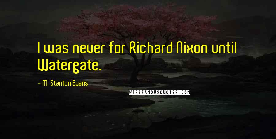 M. Stanton Evans Quotes: I was never for Richard Nixon until Watergate.