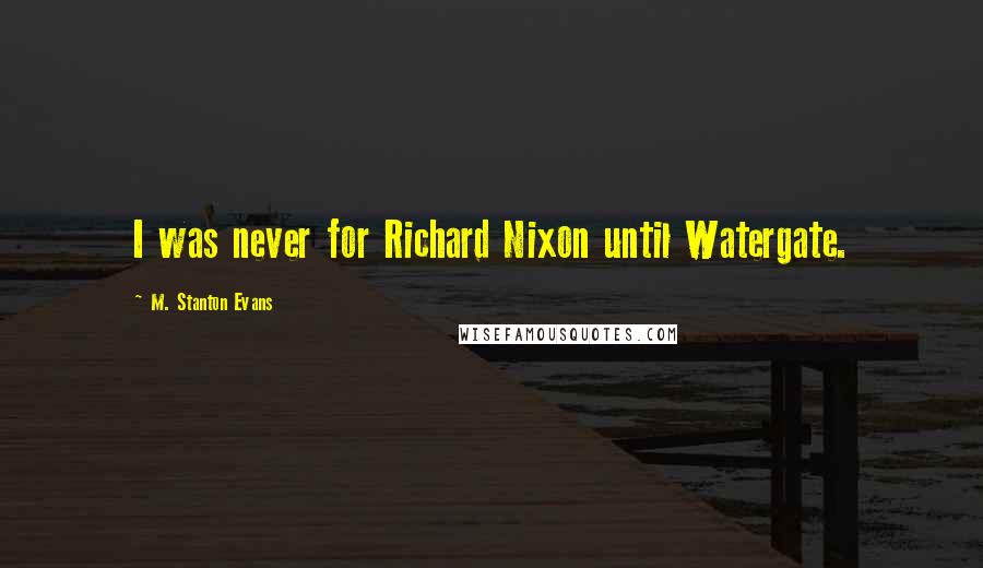 M. Stanton Evans Quotes: I was never for Richard Nixon until Watergate.