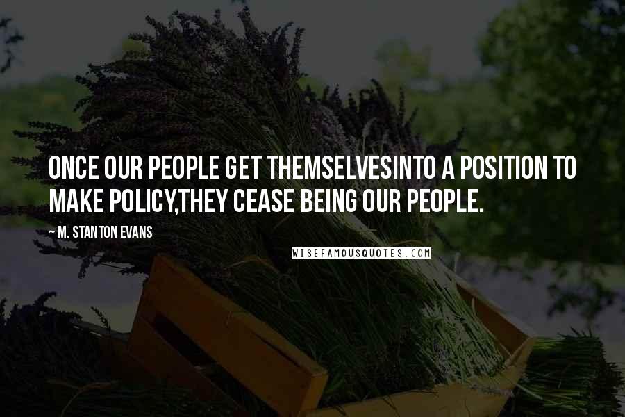 M. Stanton Evans Quotes: Once our people get themselvesinto a position to make policy,they cease being our people.