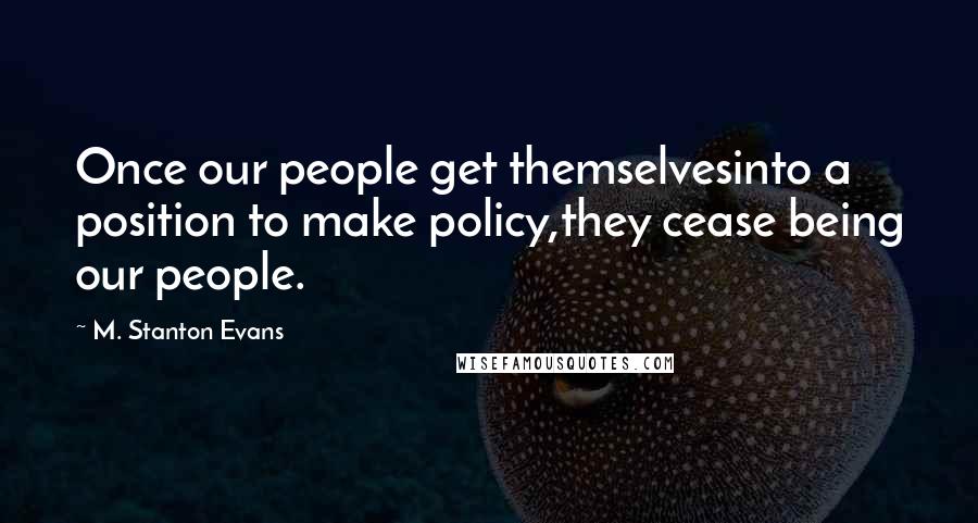 M. Stanton Evans Quotes: Once our people get themselvesinto a position to make policy,they cease being our people.