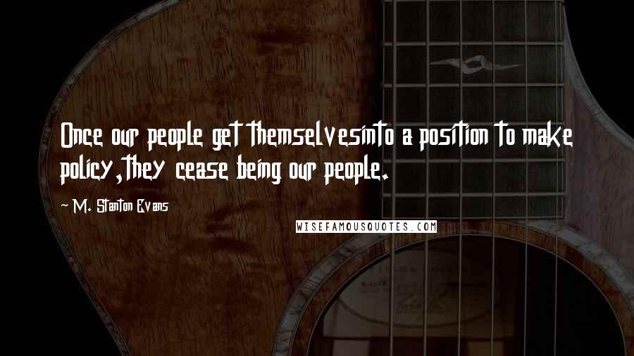 M. Stanton Evans Quotes: Once our people get themselvesinto a position to make policy,they cease being our people.