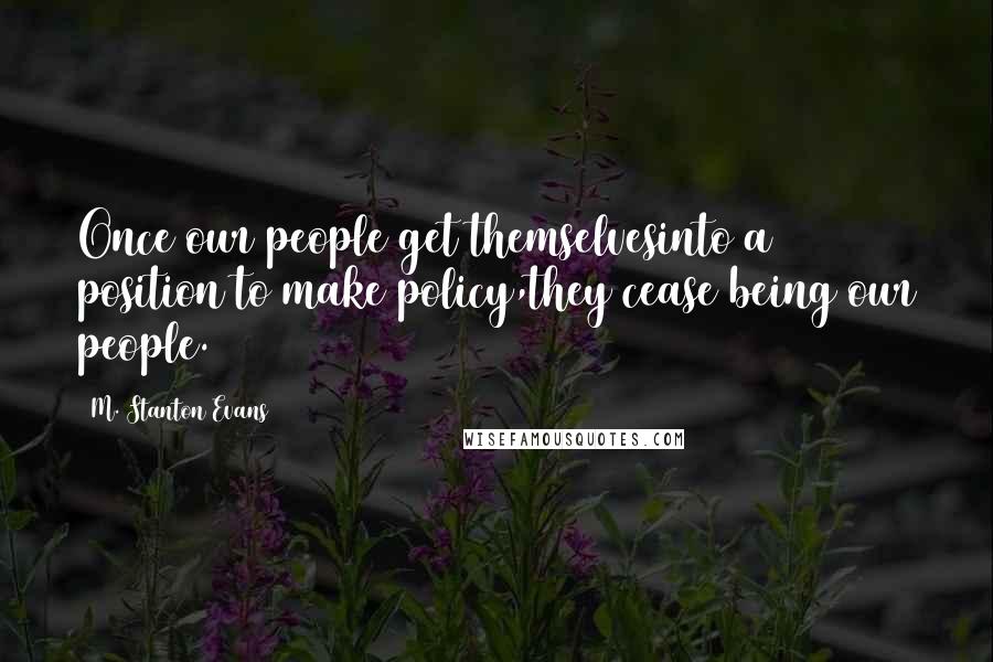 M. Stanton Evans Quotes: Once our people get themselvesinto a position to make policy,they cease being our people.