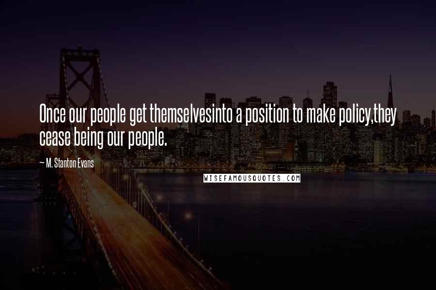 M. Stanton Evans Quotes: Once our people get themselvesinto a position to make policy,they cease being our people.