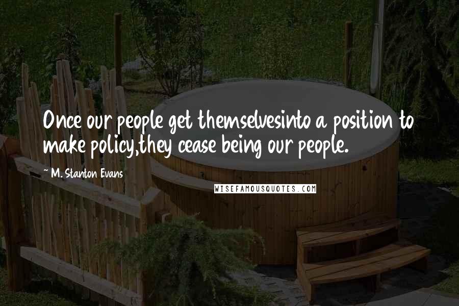 M. Stanton Evans Quotes: Once our people get themselvesinto a position to make policy,they cease being our people.