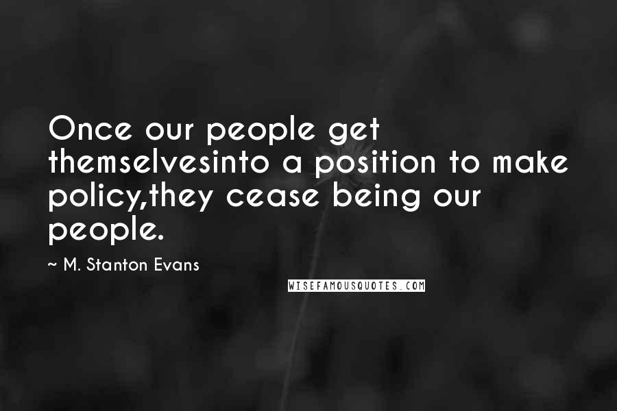 M. Stanton Evans Quotes: Once our people get themselvesinto a position to make policy,they cease being our people.