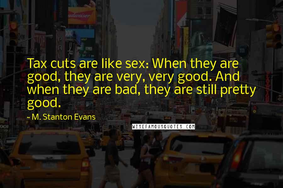 M. Stanton Evans Quotes: Tax cuts are like sex: When they are good, they are very, very good. And when they are bad, they are still pretty good.
