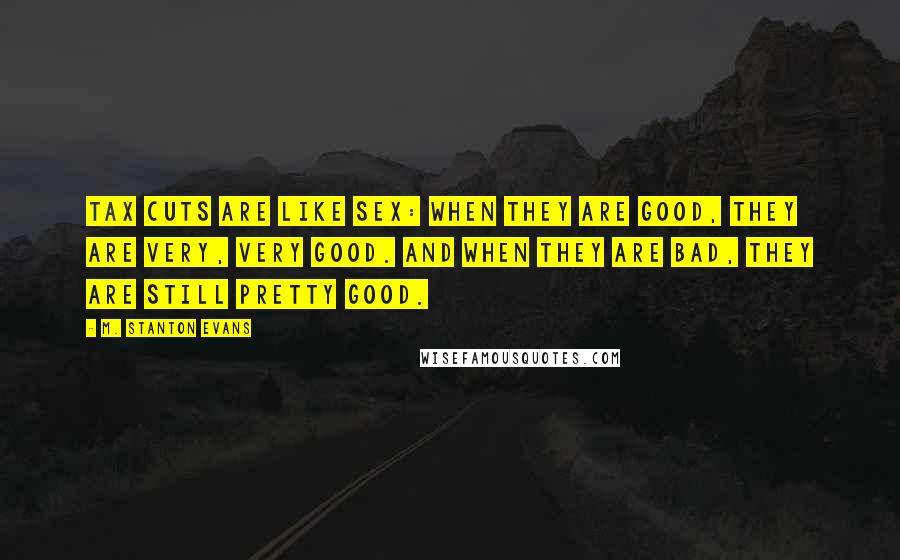 M. Stanton Evans Quotes: Tax cuts are like sex: When they are good, they are very, very good. And when they are bad, they are still pretty good.