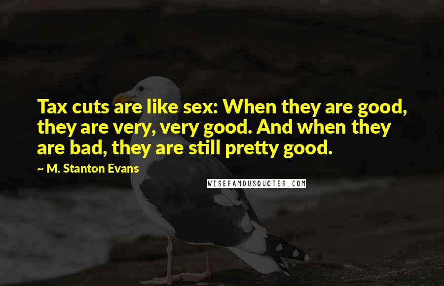 M. Stanton Evans Quotes: Tax cuts are like sex: When they are good, they are very, very good. And when they are bad, they are still pretty good.