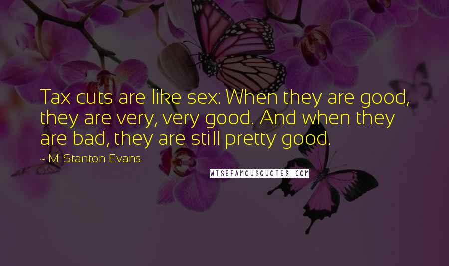 M. Stanton Evans Quotes: Tax cuts are like sex: When they are good, they are very, very good. And when they are bad, they are still pretty good.