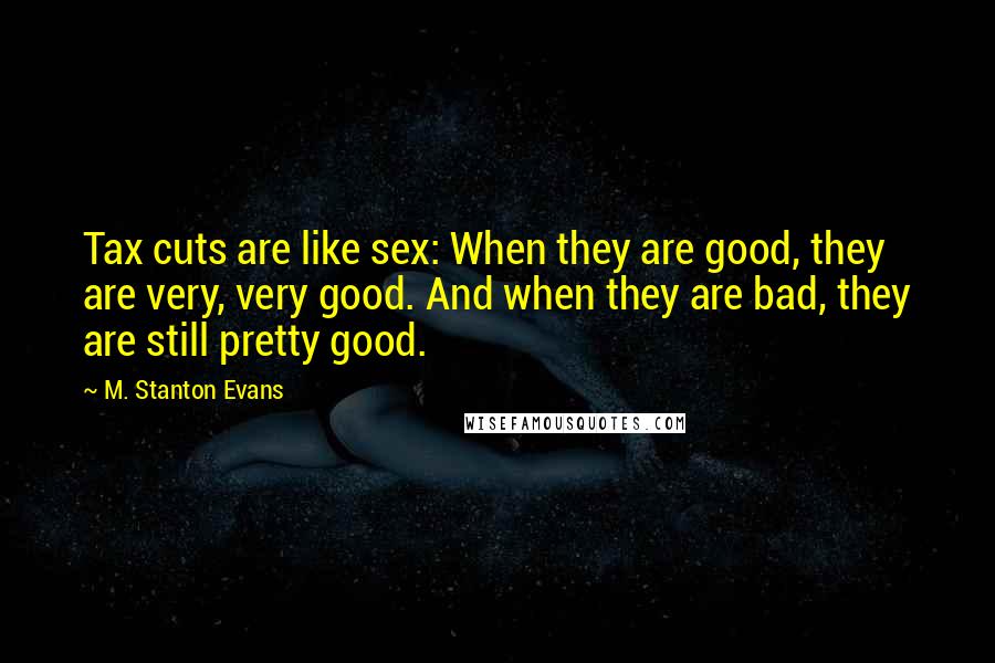 M. Stanton Evans Quotes: Tax cuts are like sex: When they are good, they are very, very good. And when they are bad, they are still pretty good.