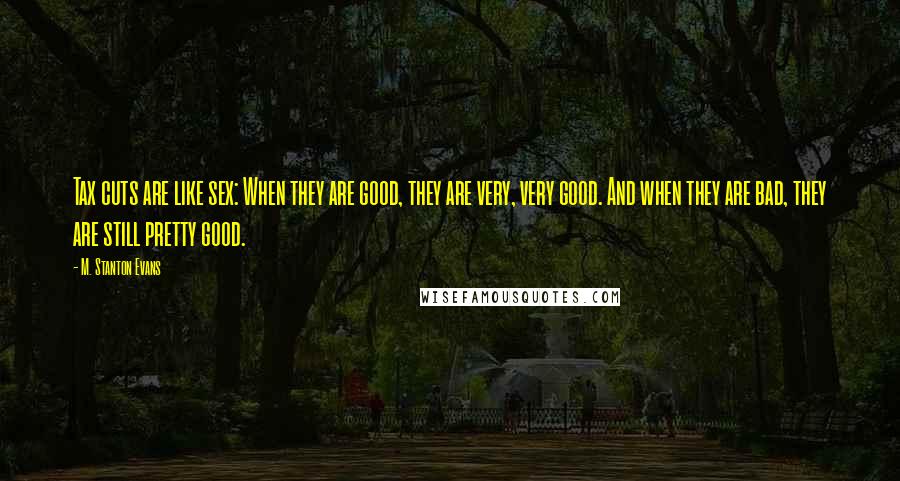 M. Stanton Evans Quotes: Tax cuts are like sex: When they are good, they are very, very good. And when they are bad, they are still pretty good.