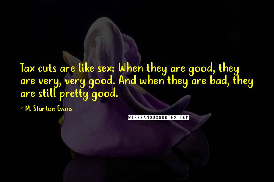 M. Stanton Evans Quotes: Tax cuts are like sex: When they are good, they are very, very good. And when they are bad, they are still pretty good.