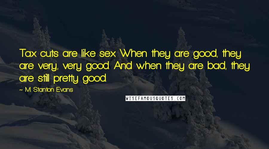 M. Stanton Evans Quotes: Tax cuts are like sex: When they are good, they are very, very good. And when they are bad, they are still pretty good.
