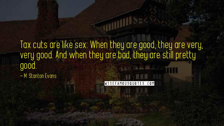 M. Stanton Evans Quotes: Tax cuts are like sex: When they are good, they are very, very good. And when they are bad, they are still pretty good.