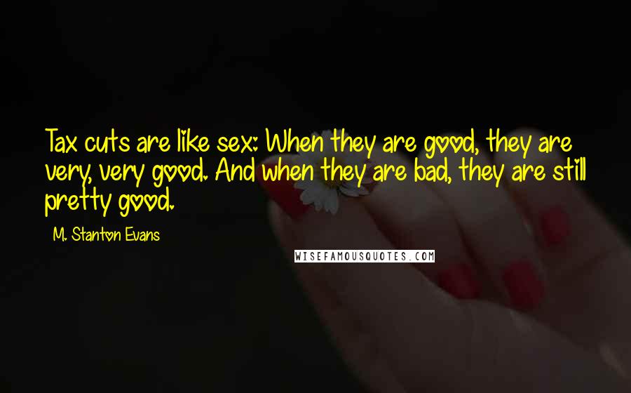 M. Stanton Evans Quotes: Tax cuts are like sex: When they are good, they are very, very good. And when they are bad, they are still pretty good.