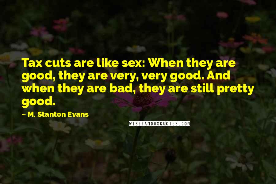 M. Stanton Evans Quotes: Tax cuts are like sex: When they are good, they are very, very good. And when they are bad, they are still pretty good.