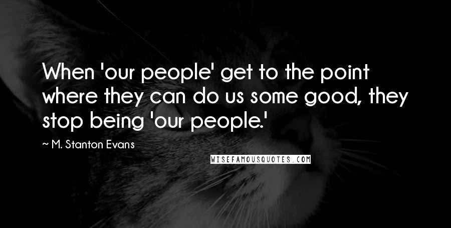 M. Stanton Evans Quotes: When 'our people' get to the point where they can do us some good, they stop being 'our people.'