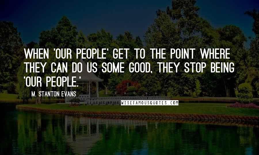 M. Stanton Evans Quotes: When 'our people' get to the point where they can do us some good, they stop being 'our people.'