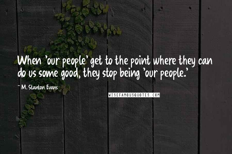 M. Stanton Evans Quotes: When 'our people' get to the point where they can do us some good, they stop being 'our people.'