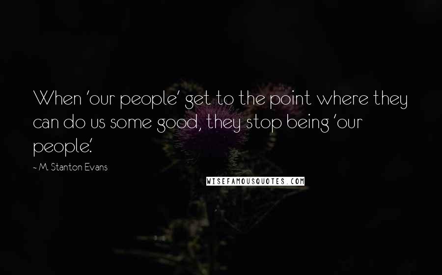 M. Stanton Evans Quotes: When 'our people' get to the point where they can do us some good, they stop being 'our people.'