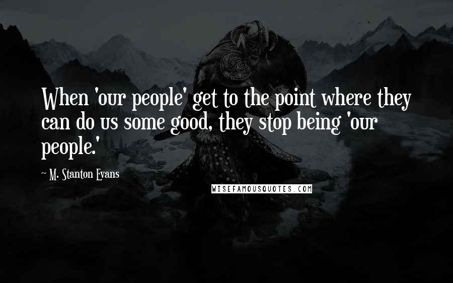 M. Stanton Evans Quotes: When 'our people' get to the point where they can do us some good, they stop being 'our people.'