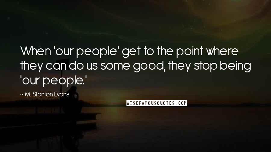 M. Stanton Evans Quotes: When 'our people' get to the point where they can do us some good, they stop being 'our people.'