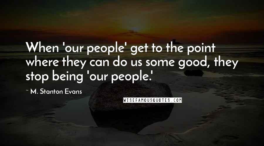 M. Stanton Evans Quotes: When 'our people' get to the point where they can do us some good, they stop being 'our people.'