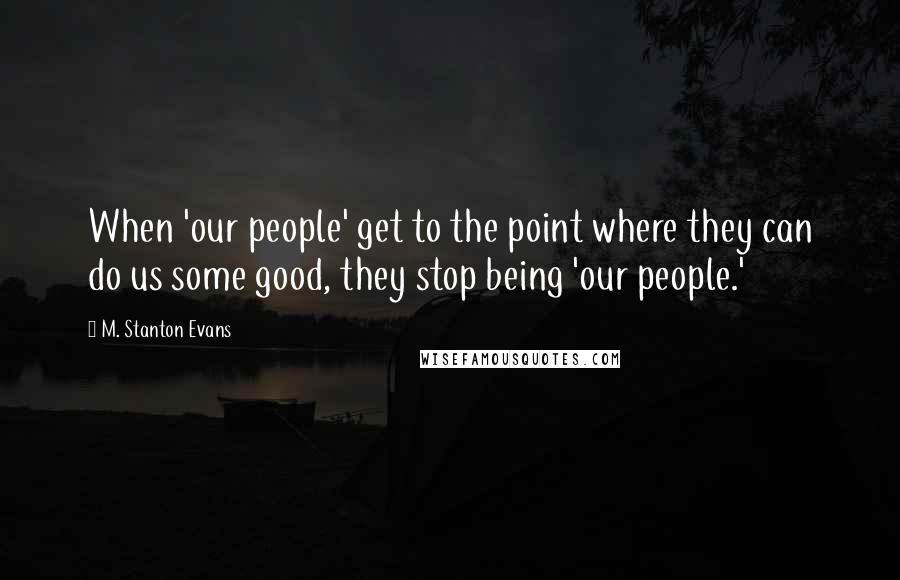 M. Stanton Evans Quotes: When 'our people' get to the point where they can do us some good, they stop being 'our people.'