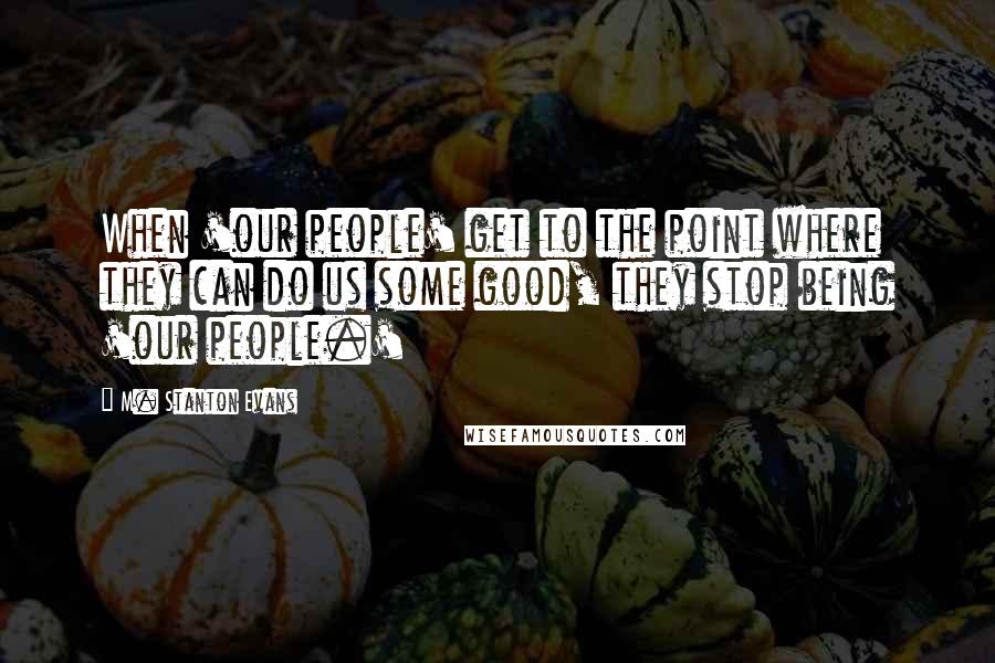 M. Stanton Evans Quotes: When 'our people' get to the point where they can do us some good, they stop being 'our people.'