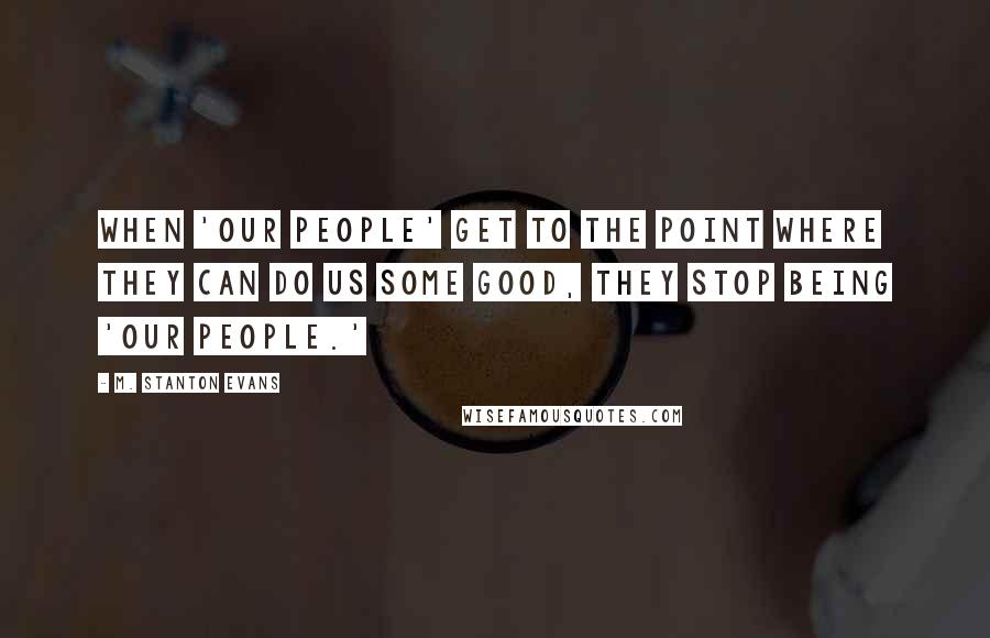 M. Stanton Evans Quotes: When 'our people' get to the point where they can do us some good, they stop being 'our people.'