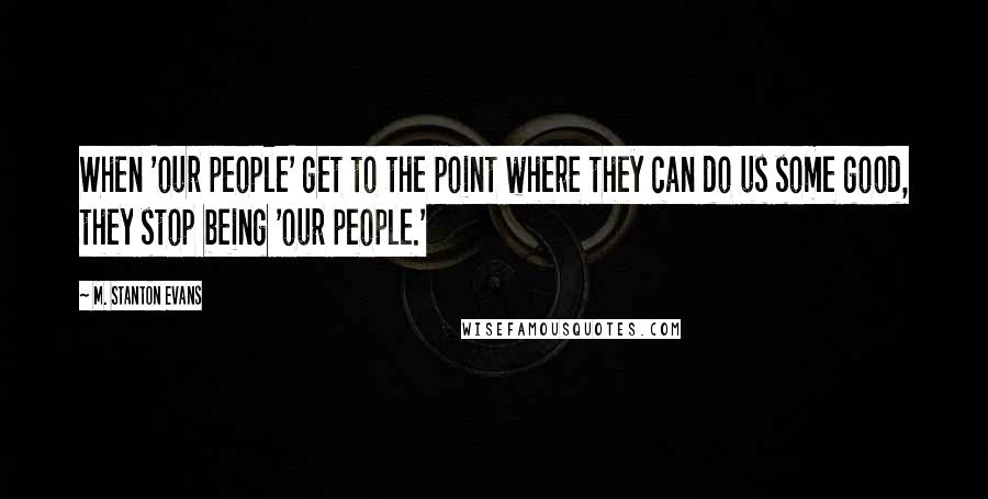 M. Stanton Evans Quotes: When 'our people' get to the point where they can do us some good, they stop being 'our people.'