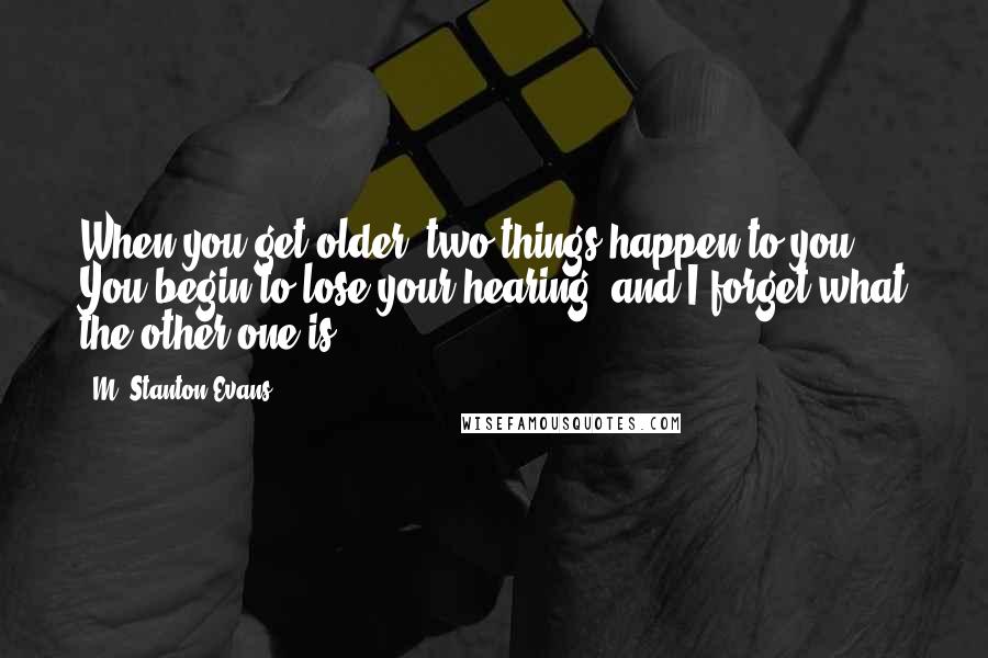 M. Stanton Evans Quotes: When you get older, two things happen to you. You begin to lose your hearing, and I forget what the other one is.