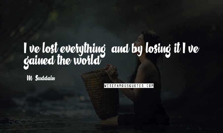 M. Suddain Quotes: I've lost everything, and by losing it I've gained the world.