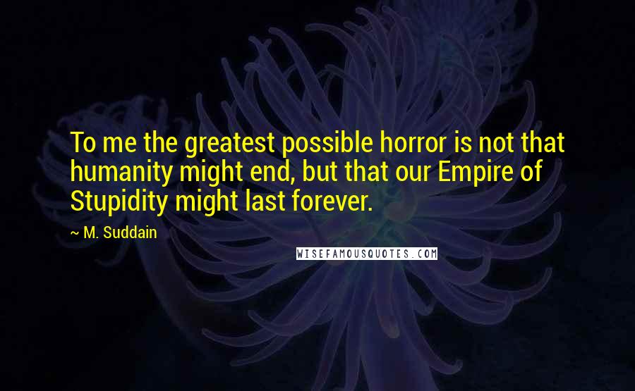 M. Suddain Quotes: To me the greatest possible horror is not that humanity might end, but that our Empire of Stupidity might last forever.