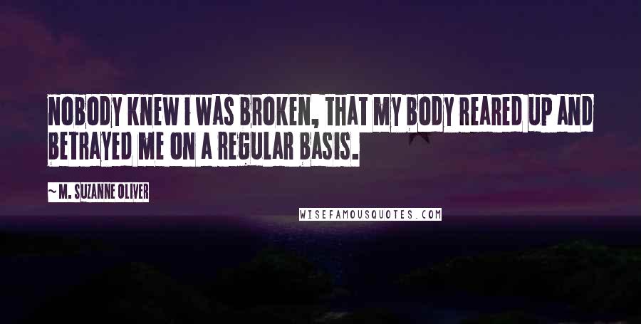 M. Suzanne Oliver Quotes: nobody knew i was broken, that my body reared up and betrayed me on a regular basis.