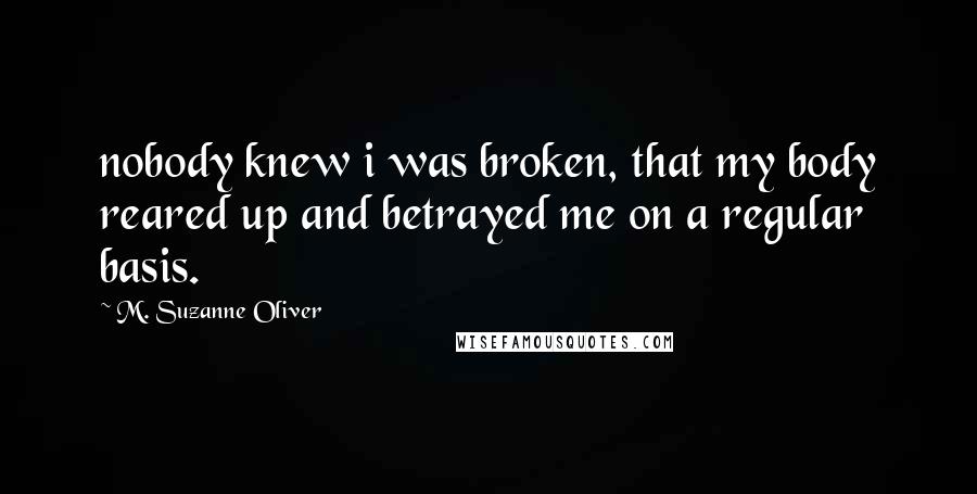 M. Suzanne Oliver Quotes: nobody knew i was broken, that my body reared up and betrayed me on a regular basis.