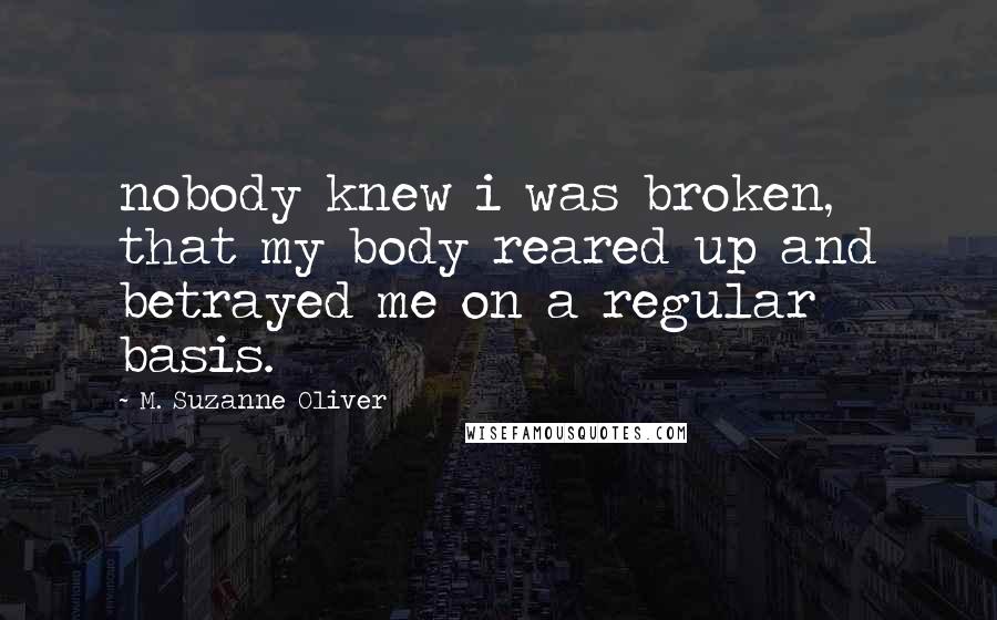 M. Suzanne Oliver Quotes: nobody knew i was broken, that my body reared up and betrayed me on a regular basis.